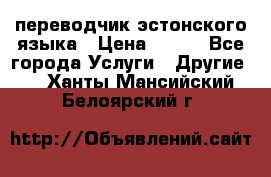 переводчик эстонского языка › Цена ­ 400 - Все города Услуги » Другие   . Ханты-Мансийский,Белоярский г.